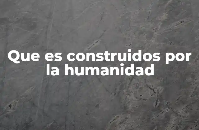 Que es Construidos por la Humanidad