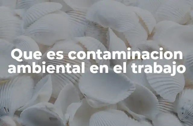 Que es Contaminacion Ambiental en el Trabajo