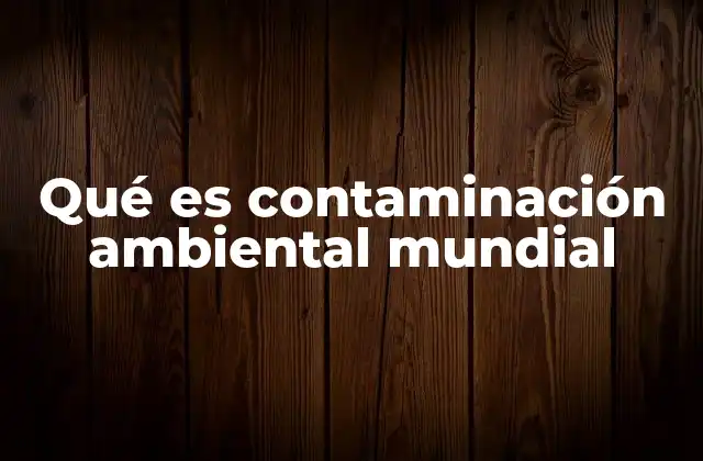 Qué es Contaminación Ambiental Mundial