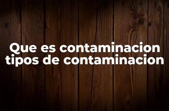 Que es Contaminacion Tipos de Contaminacion