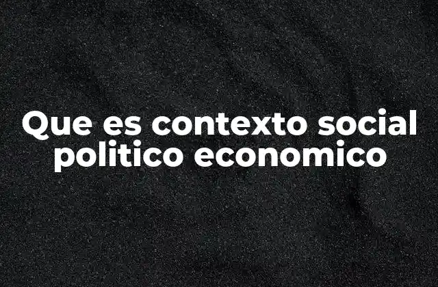 Que es Contexto Social Politico Economico