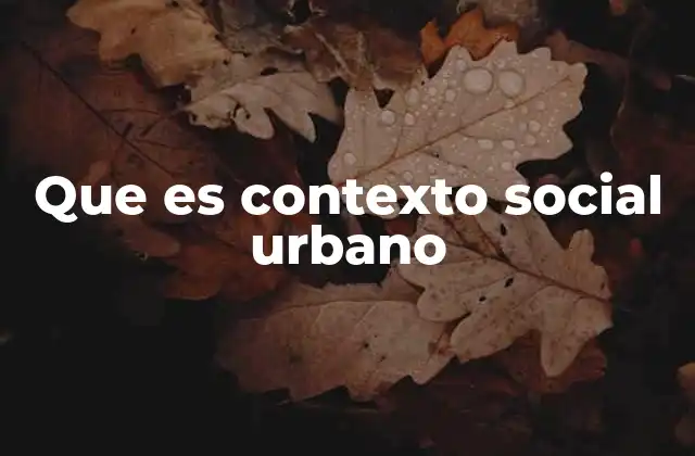 Que es Contexto Social Urbano 2 El entorno urbano y su influencia en la vida social
