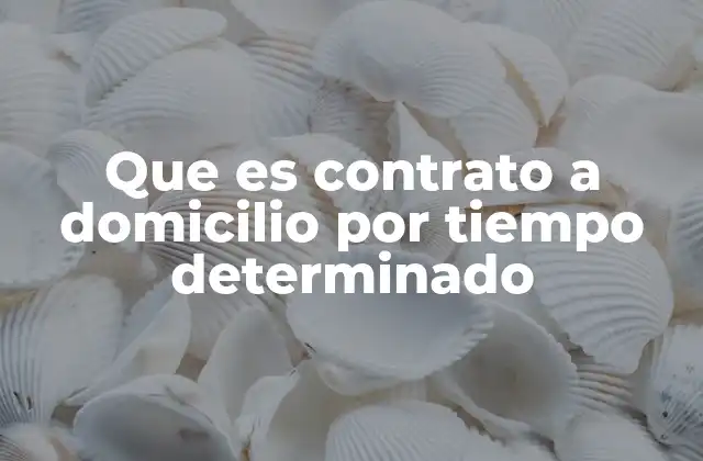 Que es Contrato a Domicilio por Tiempo Determinado