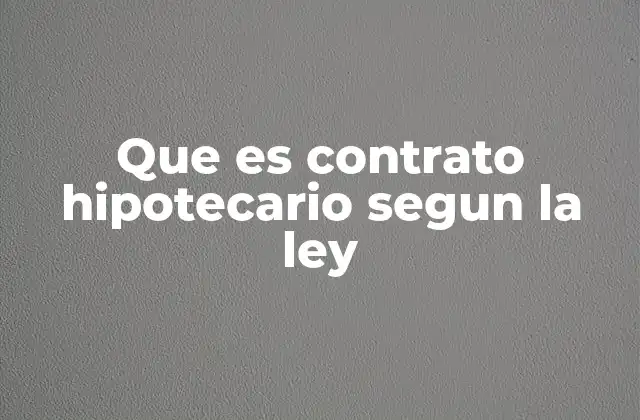 Que es Contrato Hipotecario Segun la Ley