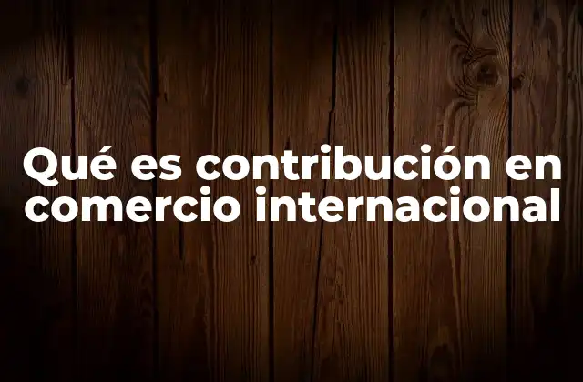 Qué es Contribución en Comercio Internacional
