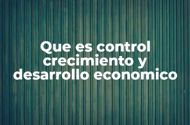Que es Control Crecimiento y Desarrollo Economico
