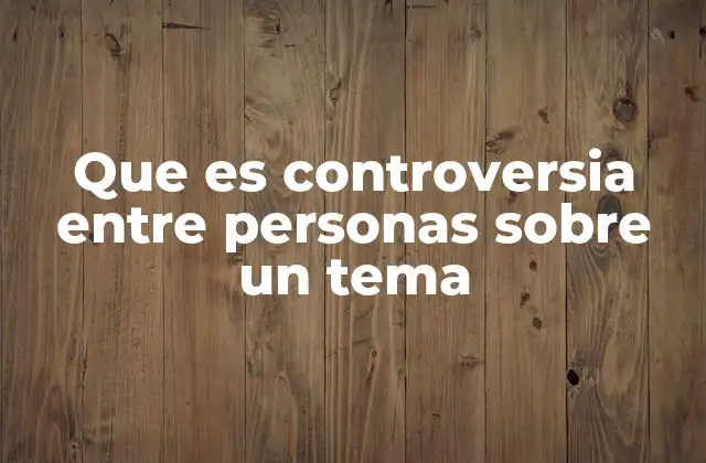 Que es Controversia entre Personas sobre un Tema