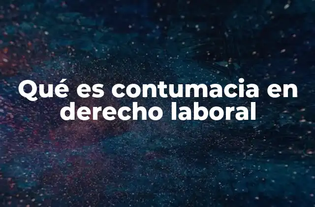 Qué es Contumacia en Derecho Laboral