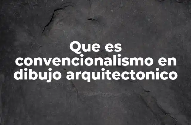 Que es Convencionalismo en Dibujo Arquitectonico