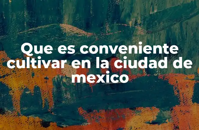 Que es Conveniente Cultivar en la Ciudad de Mexico