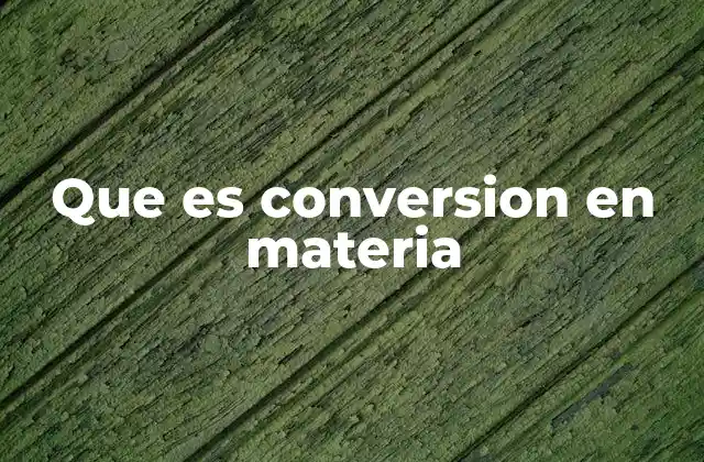 Que es Conversion en Materia