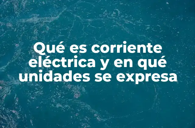 Qué es Corriente Eléctrica y en Qué Unidades Se Expresa