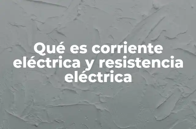 Qué es Corriente Eléctrica y Resistencia Eléctrica