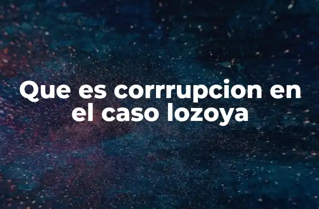 Que es Corrrupcion en el Caso Lozoya