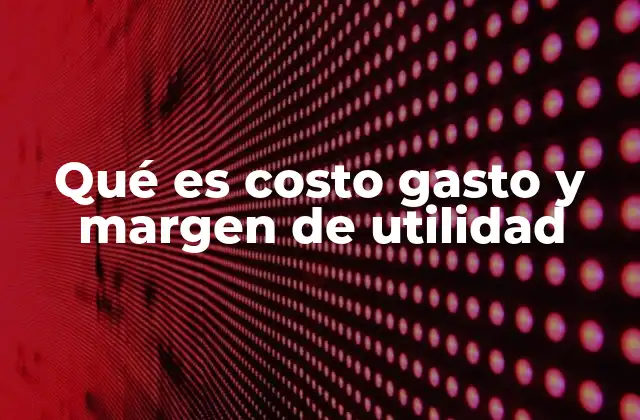 Qué es Costo Gasto y Margen de Utilidad