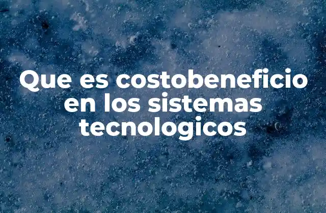 Que es Costobeneficio en los Sistemas Tecnologicos