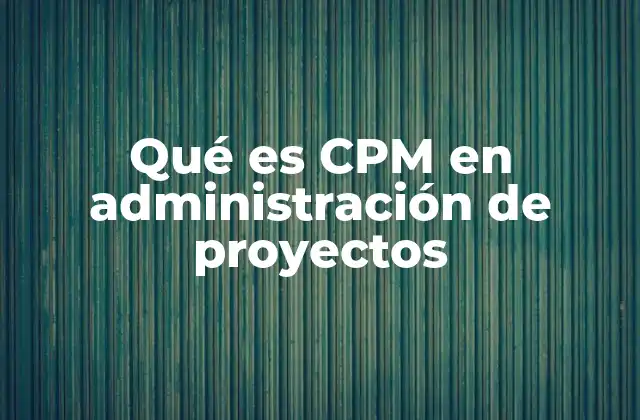 Qué es Cpm en Administración de Proyectos