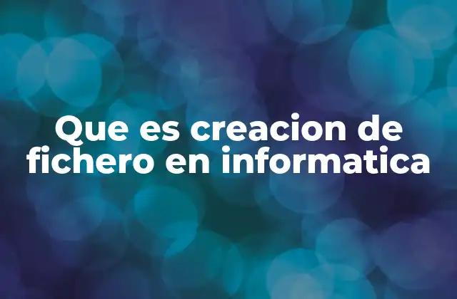 Que es Creacion de Fichero en Informatica