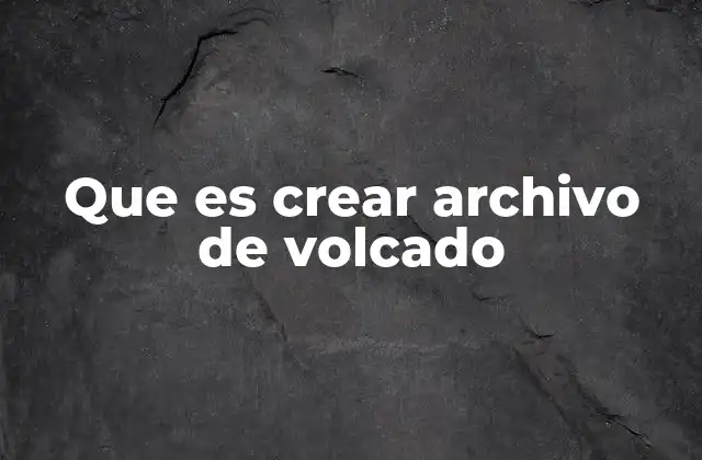 Que es Crear Archivo de Volcado