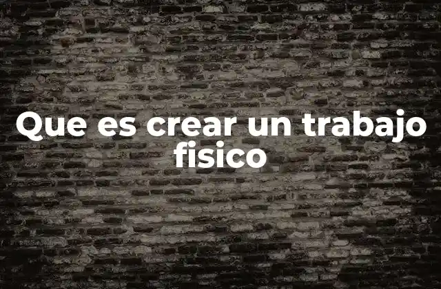 Que es Crear un Trabajo Fisico
