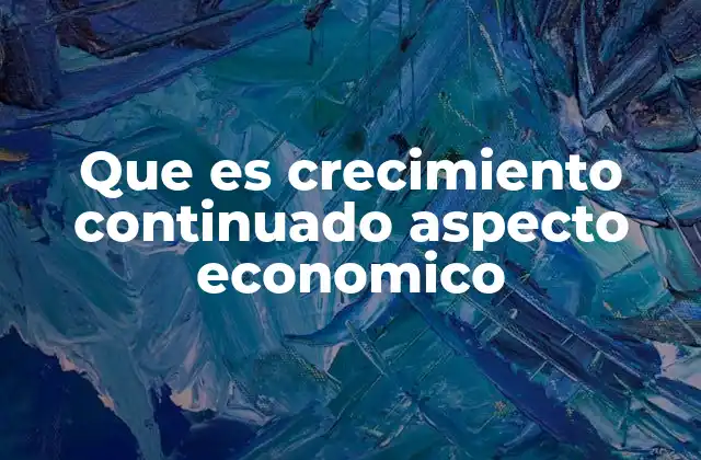 Que es Crecimiento Continuado Aspecto Economico