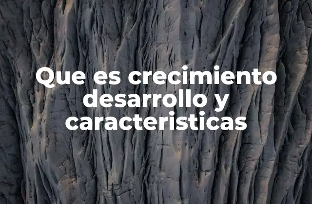 Que es Crecimiento Desarrollo y Caracteristicas