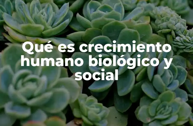 Qué es Crecimiento Humano Biológico y Social