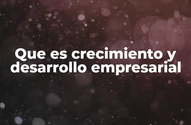 Que es Crecimiento y Desarrollo Empresarial