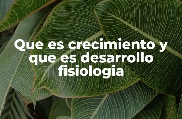Que es Crecimiento y que es Desarrollo Fisiologia