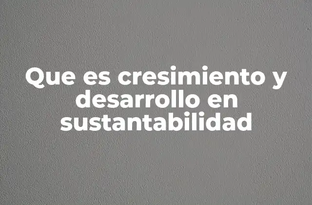 Que es Cresimiento y Desarrollo en Sustantabilidad