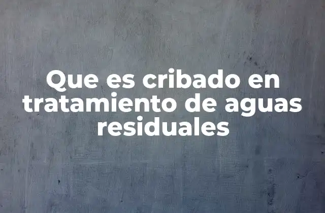 Que es Cribado en Tratamiento de Aguas Residuales