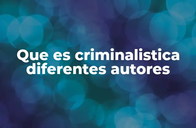 Que es Criminalistica Diferentes Autores