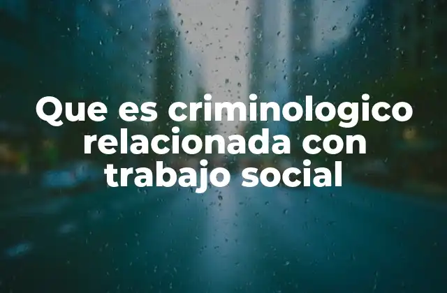 Que es Criminologico Relacionada con Trabajo Social