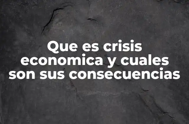 Que es Crisis Economica y Cuales Son Sus Consecuencias