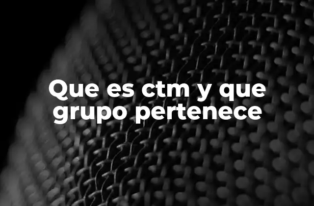 Que es Ctm y que Grupo Pertenece