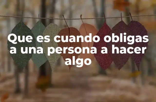 Que es Cuando Obligas a una Persona a Hacer Algo