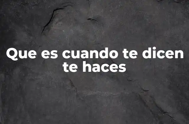 Que es Cuando Te Dicen Te Haces