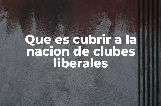 Que es Cubrir a la Nacion de Clubes Liberales