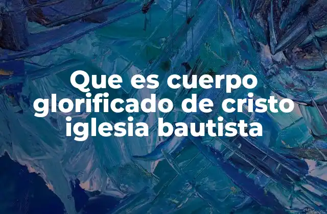 Que es Cuerpo Glorificado de Cristo Iglesia Bautista