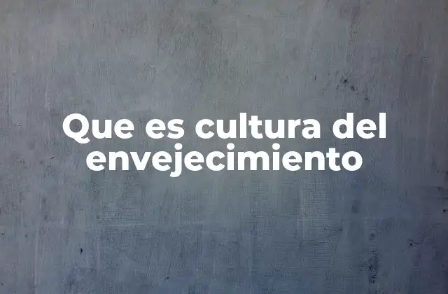 Que es Cultura Del Envejecimiento