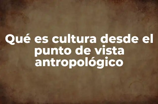 Qué es Cultura desde el Punto de Vista Antropológico