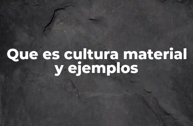 Que es Cultura Material y Ejemplos