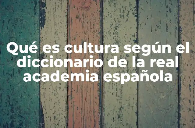 Qué es Cultura según el Diccionario de la Real Academia Española