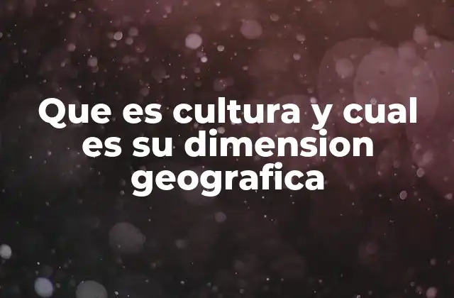 Que es Cultura y Cual es Su Dimension Geografica