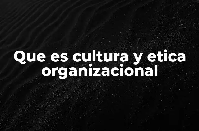 Que es Cultura y Etica Organizacional