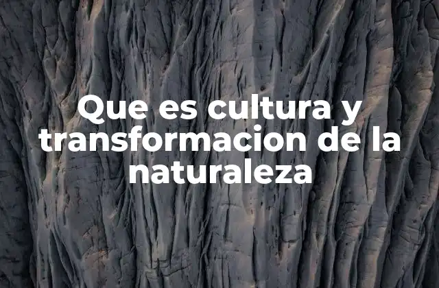 Que es Cultura y Transformacion de la Naturaleza