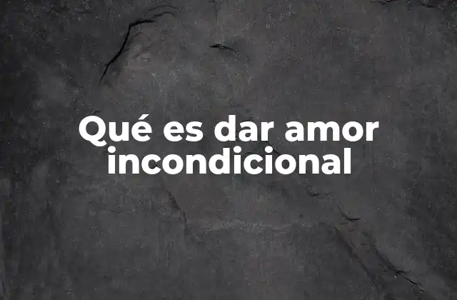 Qué es Dar Amor Incondicional