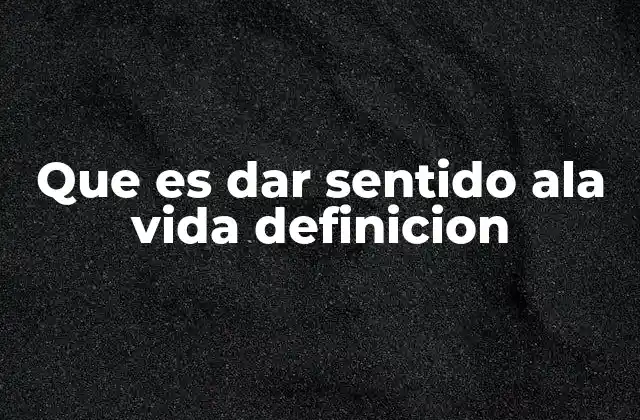 Que es Dar Sentido Ala Vida Definicion