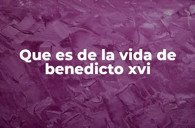 Que es de la Vida de Benedicto Xvi