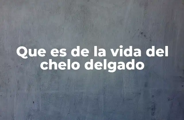 Que es de la Vida Del Chelo Delgado